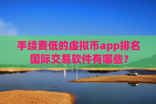 手续费低的虚拟币app排名 国际交易软件有哪些?