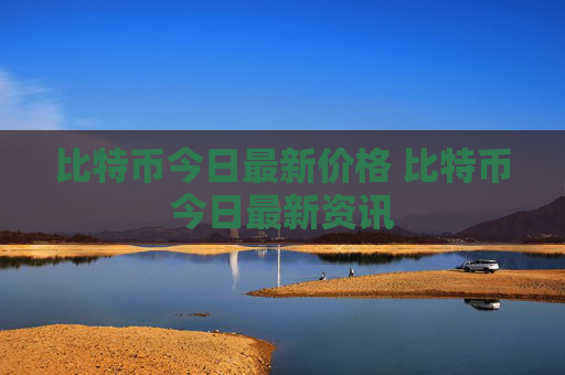 比特币今日最新价格 比特币今日最新资讯