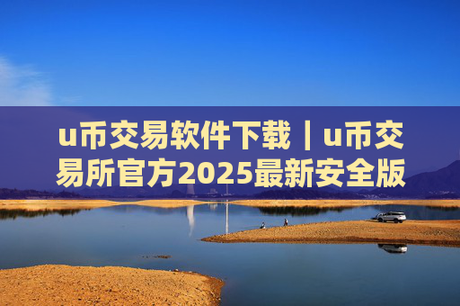 u币交易软件下载|u币交易所官方2025最新安全版下载安装