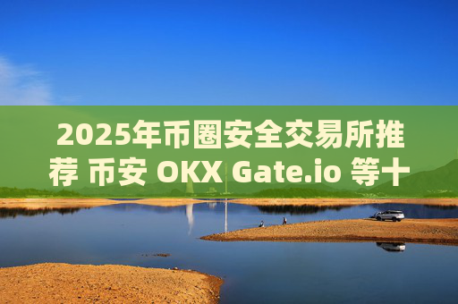 2025年币圈安全交易所推荐 币安 OKX Gate.io 等十大靠谱平台盘点