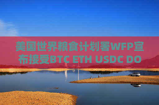 美国世界粮食计划署WFP宣布接受BTC ETH USDC DOGE BONK等80种加密货币捐赠 为饥饿救助基金筹集资金
