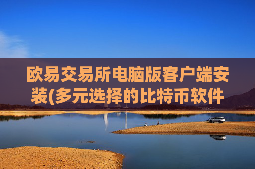 欧易交易所电脑版客户端安装(多元选择的比特币软件平台)