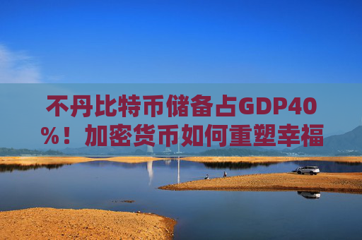 不丹比特币储备占GDP40%!加密货币如何重塑幸福国家经济