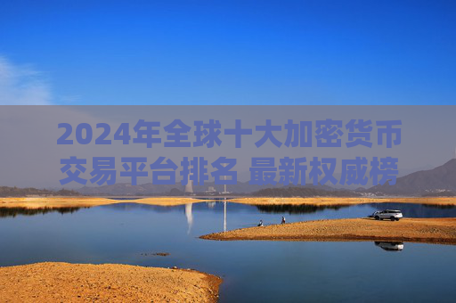 2024年全球十大加密货币交易平台排名 最新权威榜单揭晓