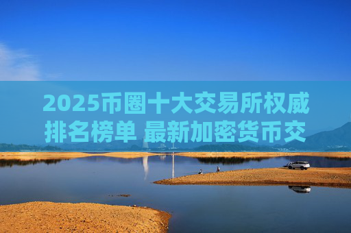 2025币圈十大交易所权威排名榜单 最新加密货币交易平台推荐