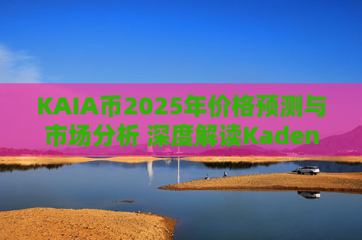 KAIA币2025年价格预测与市场分析 深度解读Kadena生态发展趋势