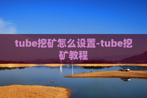 tube挖矿怎么设置-tube挖矿教程