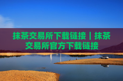 抹茶交易所下载链接|抹茶交易所官方下载链接