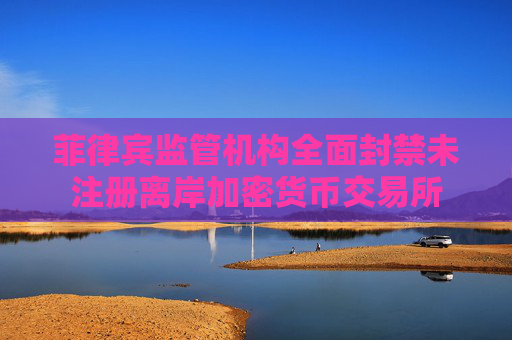 菲律宾监管机构全面封禁未注册离岸加密货币交易所