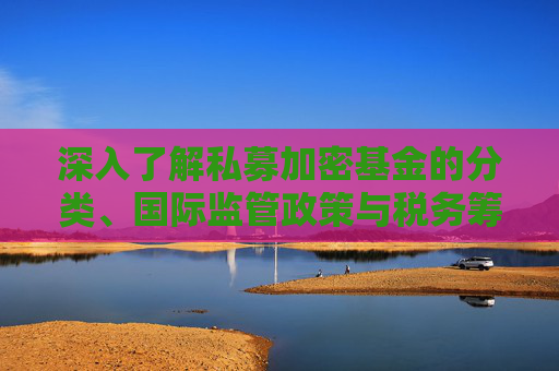深入了解私募加密基金的分类、国际监管政策与税务筹划 —— 区块链投资与数字资产管理必备指南