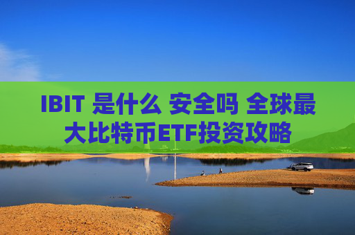 IBIT 是什么 安全吗 全球最大比特币ETF投资攻略