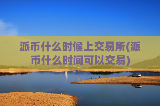 派币什么时候上交易所(派币什么时间可以交易)