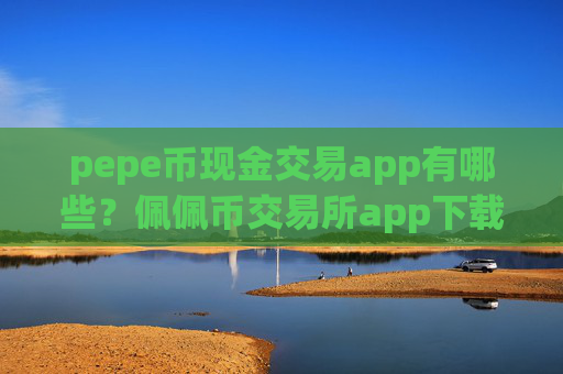 pepe币现金交易app有哪些?佩佩币交易所app下载app最新排名