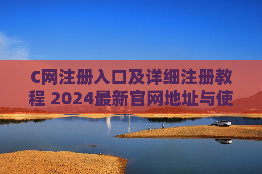 C网注册入口及详细注册教程 2024最新官网地址与使用方法