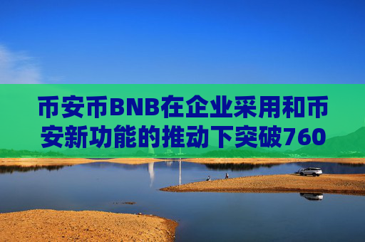 币安币BNB在企业采用和币安新功能的推动下突破760美元