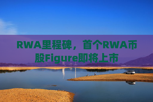 RWA里程碑,首个RWA币股Figure即将上市