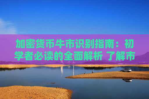 加密货币牛市识别指南:初学者必读的全面解析 了解市场趋势与交易策略