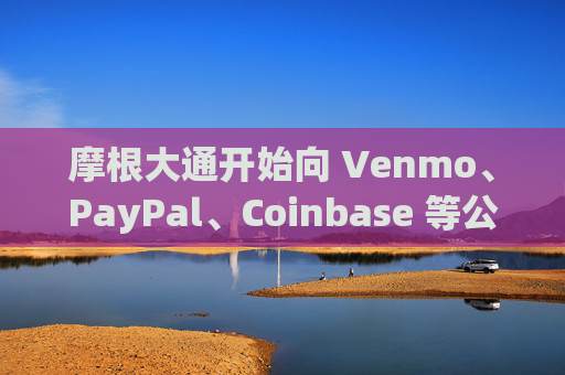 摩根大通开始向 Venmo、PayPal、Coinbase 等公司收取客户数据费用,a16z 高管发出“瓶颈 3.0”警告