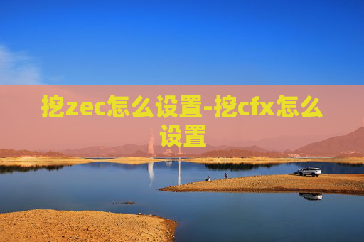 挖zec怎么设置-挖cfx怎么设置