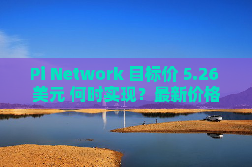 Pi Network 目标价 5.26 美元 何时实现?最新价格分析与预测