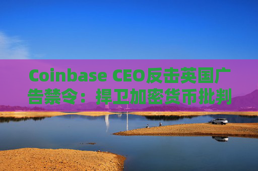 Coinbase CEO反击英国广告禁令:捍卫加密货币批判性信息