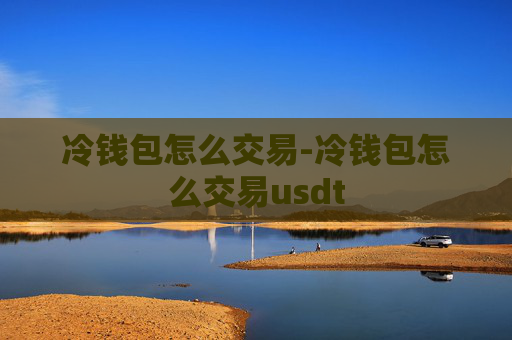 冷钱包怎么交易-冷钱包怎么交易usdt