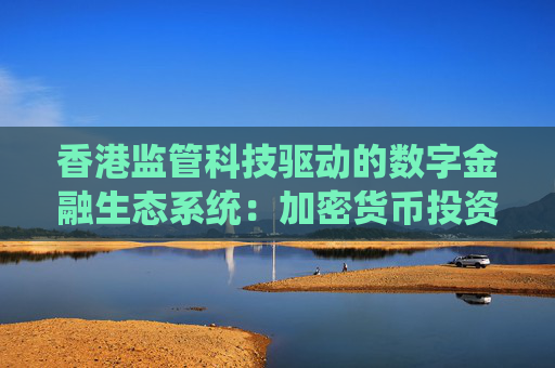 香港监管科技驱动的数字金融生态系统:加密货币投资者的战略机遇