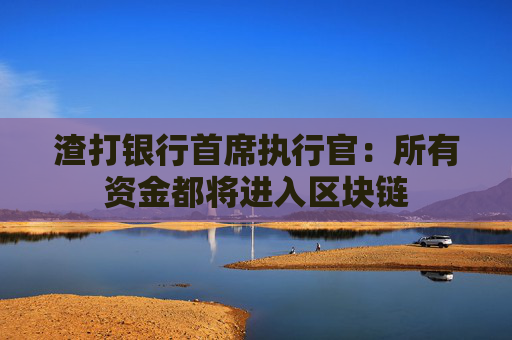渣打银行首席执行官:所有资金都将进入区块链