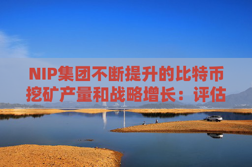 NIP集团不断提升的比特币挖矿产量和战略增长:评估其长期影响