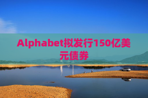 Alphabet拟发行150亿美元债券
