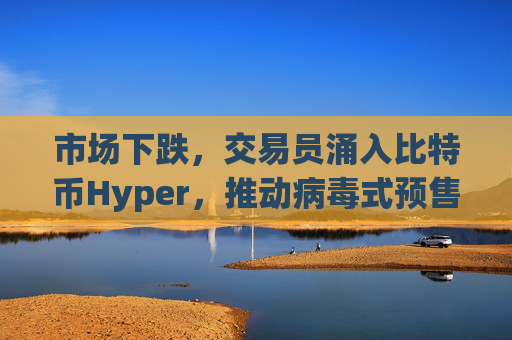 市场下跌，交易员涌入比特币Hyper，推动病毒式预售接近2600万美元。