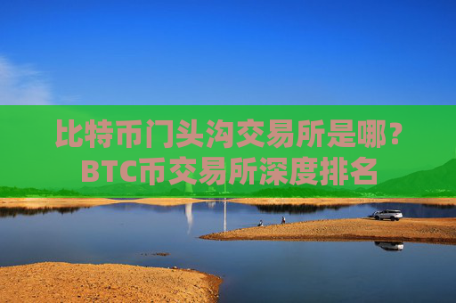 比特币门头沟交易所是哪?BTC币交易所深度排名