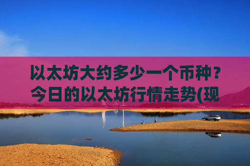 以太坊大约多少一个币种？今日的以太坊行情走势(现价24534.71元)