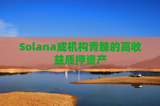 Solana成机构青睐的高收益质押资产