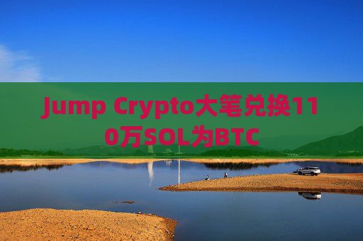Jump Crypto大笔兑换110万SOL为BTC