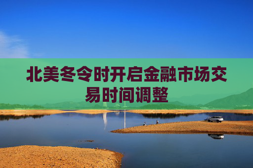 北美冬令时开启金融市场交易时间调整