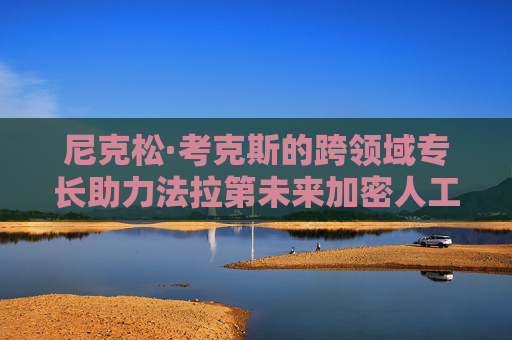 尼克松·考克斯的跨领域专长助力法拉第未来加密人工智能全球扩张