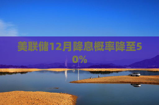 美联储12月降息概率降至50%