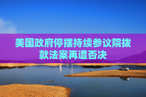 美国政府停摆持续参议院拨款法案再遭否决