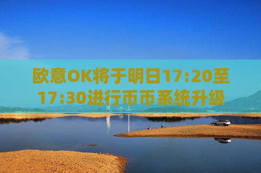 欧意OK将于明日17:20至17:30进行币币系统升级