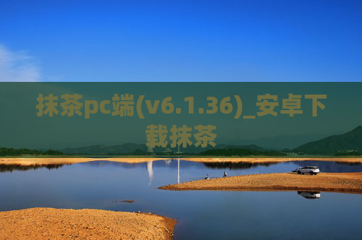 抹茶pc端(v6.1.36)_安卓下载抹茶