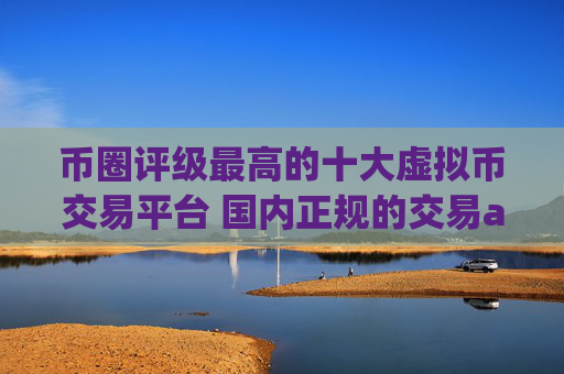 币圈评级最高的十大虚拟币交易平台 国内正规的交易app排行