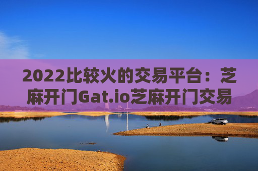 2022比较火的交易平台:芝麻开门Gat.io芝麻开门交易平台