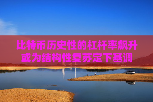比特币历史性的杠杆率飙升或为结构性复苏定下基调