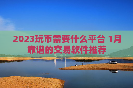 2023玩币需要什么平台 1月靠谱的交易软件推荐