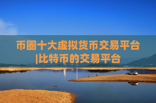 币圈十大虚拟货币交易平台|比特币的交易平台