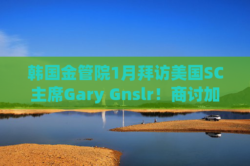 韩国金管院1月拜访美国SC主席Gary Gnslr!商讨加密货币监管