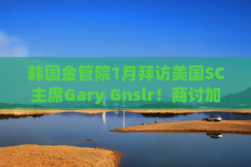 韩国金管院1月拜访美国SC主席Gary Gnslr!商讨加密货币监管