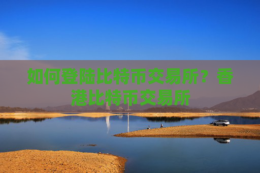 如何登陆比特币交易所？香港比特币交易所