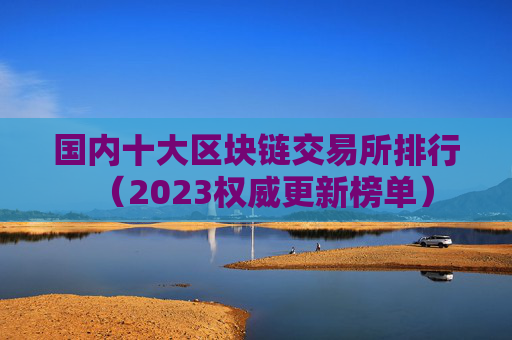 国内十大区块链交易所排行(2023权威更新榜单)